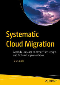Title: Systematic Cloud Migration: A Hands-On Guide to Architecture, Design, and Technical Implementation, Author: Taras Gleb