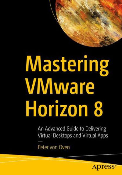 Mastering VMware Horizon 8: An Advanced Guide to Delivering Virtual Desktops and Apps