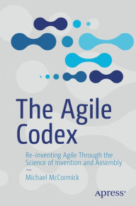 Title: The Agile Codex: Re-inventing Agile Through the Science of Invention and Assembly, Author: Michael McCormick