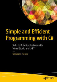 Title: Simple and Efficient Programming with C#: Skills to Build Applications with Visual Studio and .NET, Author: Vaskaran Sarcar