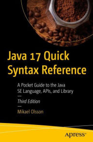 Title: Java 17 Quick Syntax Reference: A Pocket Guide to the Java SE Language, APIs, and Library, Author: Mikael Olsson