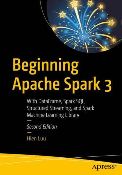 Beginning Apache Spark 3: With DataFrame, SQL, Structured Streaming, and Machine Learning Library
