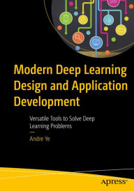 Title: Modern Deep Learning Design and Application Development: Versatile Tools to Solve Deep Learning Problems, Author: Andre Ye