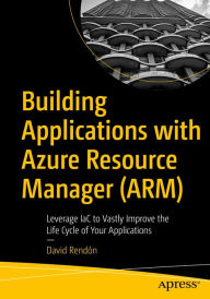 Title: Building Applications with Azure Resource Manager (ARM): Leverage IaC to Vastly Improve the Life Cycle of Your Applications, Author: David Rendïn