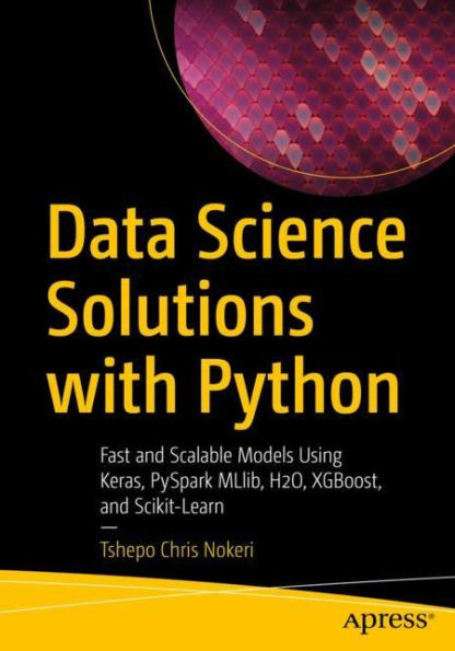 Data Science Solutions with Python: Fast and Scalable Models Using Keras, PySpark MLlib, H2O, XGBoost, Scikit-Learn