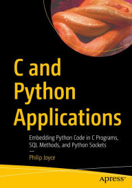 Title: C and Python Applications: Embedding Python Code in C Programs, SQL Methods, and Python Sockets, Author: Philip Joyce