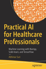 Title: Practical AI for Healthcare Professionals: Machine Learning with Numpy, Scikit-learn, and TensorFlow, Author: Abhinav Suri