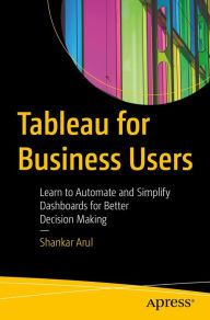 Title: Tableau for Business Users: Learn to Automate and Simplify Dashboards for Better Decision Making, Author: Shankar Arul