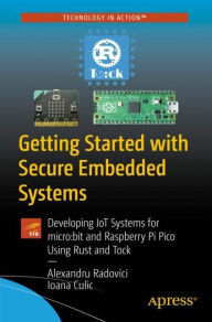 Title: Getting Started with Secure Embedded Systems: Developing IoT Systems for micro:bit and Raspberry Pi Pico Using Rust and Tock, Author: Alexandru Radovici