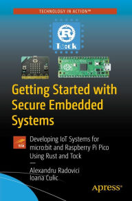 Title: Getting Started with Secure Embedded Systems: Developing IoT Systems for micro:bit and Raspberry Pi Pico Using Rust and Tock, Author: Alexandru Radovici