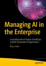 Title: Managing AI in the Enterprise: Succeeding with AI Projects and MLOps to Build Sustainable AI Organizations, Author: Klaus Haller