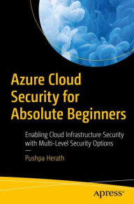 Title: Azure Cloud Security for Absolute Beginners: Enabling Cloud Infrastructure Security with Multi-Level Security Options, Author: Pushpa Herath