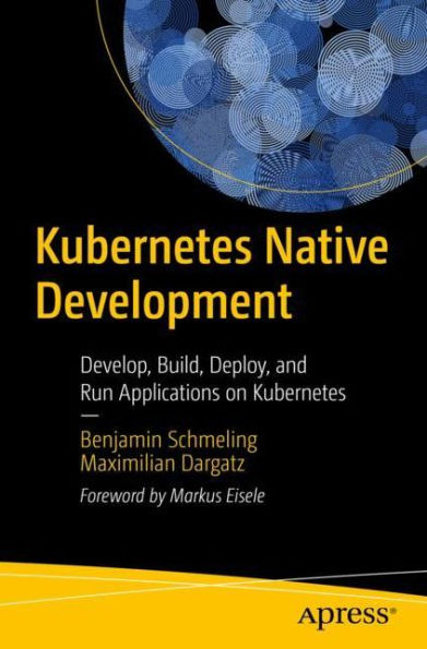 Kubernetes Native Development: Develop, Build, Deploy, and Run Applications on