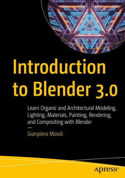Introduction to Blender 3.0: Learn Organic and Architectural Modeling, Lighting, Materials, Painting, Rendering, and Compositing with Blender