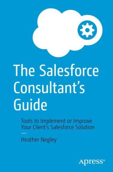 The Salesforce Consultant's Guide: Tools to Implement or Improve Your Client's Solution