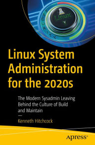 Title: Linux System Administration for the 2020s: The Modern Sysadmin Leaving Behind the Culture of Build and Maintain, Author: Kenneth Hitchcock