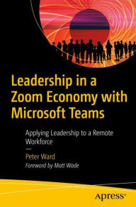 Title: Leadership in a Zoom Economy with Microsoft Teams: Applying Leadership to a Remote Workforce, Author: Peter Ward