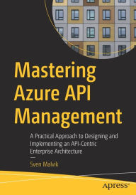 Title: Mastering Azure API Management: A Practical Approach to Designing and Implementing an API-Centric Enterprise Architecture, Author: Sven Malvik