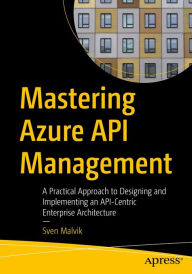 Title: Mastering Azure API Management: A Practical Approach to Designing and Implementing an API-Centric Enterprise Architecture, Author: Sven Malvik