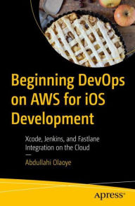 Title: Beginning DevOps on AWS for iOS Development: Xcode, Jenkins, and Fastlane Integration on the Cloud, Author: Abdullahi Olaoye