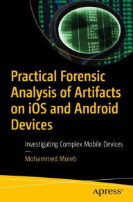 Title: Practical Forensic Analysis of Artifacts on iOS and Android Devices: Investigating Complex Mobile Devices, Author: Mohammed Moreb