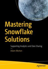 Title: Mastering Snowflake Solutions: Supporting Analytics and Data Sharing, Author: Adam Morton