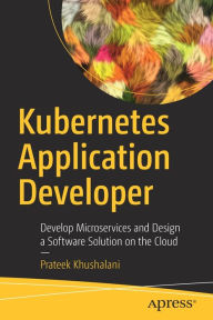 Title: Kubernetes Application Developer: Develop Microservices and Design a Software Solution on the Cloud, Author: Prateek Khushalani