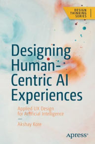Title: Designing Human-Centric AI Experiences: Applied UX Design for Artificial Intelligence, Author: Akshay Kore