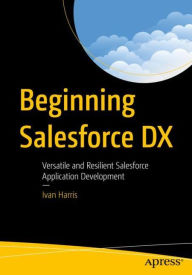 Title: Beginning Salesforce DX: Versatile and Resilient Salesforce Application Development, Author: Ivan Harris