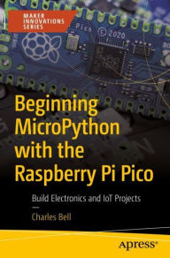 Title: Beginning MicroPython with the Raspberry Pi Pico: Build Electronics and IoT Projects, Author: Charles Bell