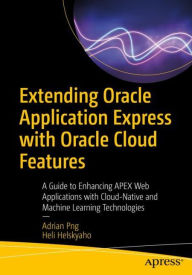 Title: Extending Oracle Application Express with Oracle Cloud Features: A Guide to Enhancing APEX Web Applications with Cloud-Native and Machine Learning Technologies, Author: Adrian Png