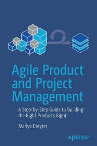 Title: Agile Product and Project Management: A Step-by-Step Guide to Building the Right Products Right, Author: Mariya Breyter