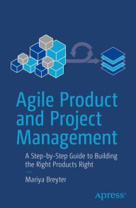 Title: Agile Product and Project Management: A Step-by-Step Guide to Building the Right Products Right, Author: Mariya Breyter
