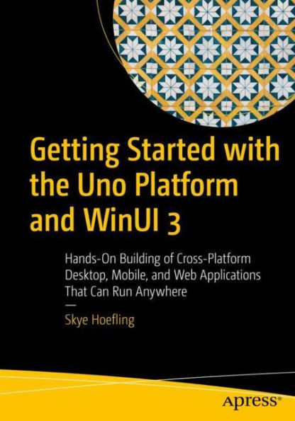 Getting Started with the Uno Platform and WinUI 3: Hands-On Building of Cross-Platform Desktop, Mobile, Web Applications That Can Run Anywhere