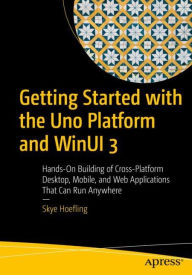 Title: Getting Started with the Uno Platform and WinUI 3: Hands-On Building of Cross-Platform Desktop, Mobile, and Web Applications That Can Run Anywhere, Author: Skye Hoefling