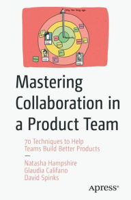 Title: Mastering Collaboration in a Product Team: 70 Techniques to Help Teams Build Better Products, Author: Natasha Hampshire