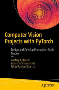 Title: Computer Vision Projects with PyTorch: Design and Develop Production-Grade Models, Author: Akshay Kulkarni