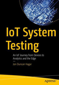 Title: IoT System Testing: An IoT Journey from Devices to Analytics and the Edge, Author: Jon Duncan Hagar