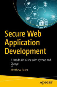 Title: Secure Web Application Development: A Hands-On Guide with Python and Django, Author: Matthew Baker
