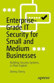 Title: Enterprise-Grade IT Security for Small and Medium Businesses: Building Security Systems, in Plain English, Author: Denny Cherry