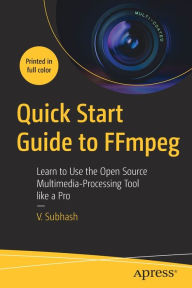 Title: Quick Start Guide to FFmpeg: Learn to Use the Open Source Multimedia-Processing Tool like a Pro, Author: V. Subhash