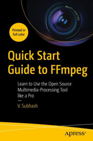 Title: Quick Start Guide to FFmpeg: Learn to Use the Open Source Multimedia-Processing Tool like a Pro, Author: V. Subhash