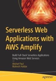 Title: Serverless Web Applications with AWS Amplify: Build Full-Stack Serverless Applications Using Amazon Web Services, Author: Akshat Paul
