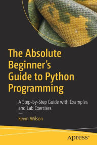 Title: The Absolute Beginner's Guide to Python Programming: A Step-by-Step Guide with Examples and Lab Exercises, Author: Kevin Wilson