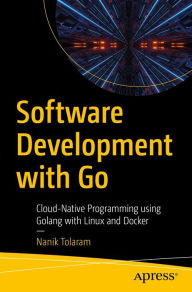 Title: Software Development with Go: Cloud-Native Programming using Golang with Linux and Docker, Author: Nanik Tolaram