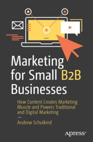 Title: Marketing for Small B2B Businesses: How Content Creates Marketing Muscle and Powers Traditional and Digital Marketing, Author: Andrew Schulkind