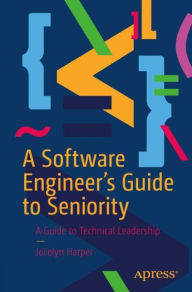 Title: A Software Engineer's Guide to Seniority: A Guide to Technical Leadership, Author: Jocelyn Harper