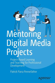 Title: Mentoring Digital Media Projects: Project-Based Learning and Teaching for Professional Development, Author: Patrick Parra Pennefather