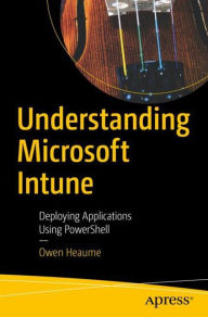 Title: Understanding Microsoft Intune: Deploying Applications Using PowerShell, Author: Owen Heaume