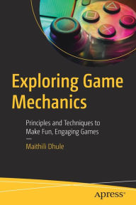 Title: Exploring Game Mechanics: Principles and Techniques to Make Fun, Engaging Games, Author: Maithili Dhule